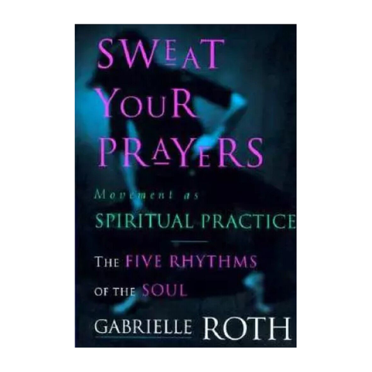 Esalen Books - Sweat Your Prayers: The Five Rhythms of the Soul -- Movement as Spiritual Practice by Gabrielle Roth